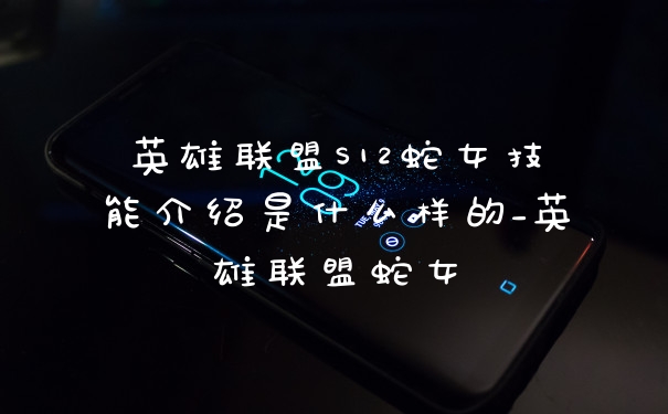 英雄联盟S12蛇女技能介绍是什么样的_英雄联盟蛇女