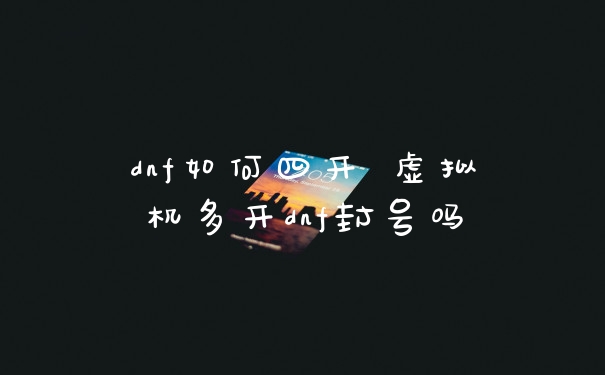 dnf如何四开 虚拟机多开dnf封号吗