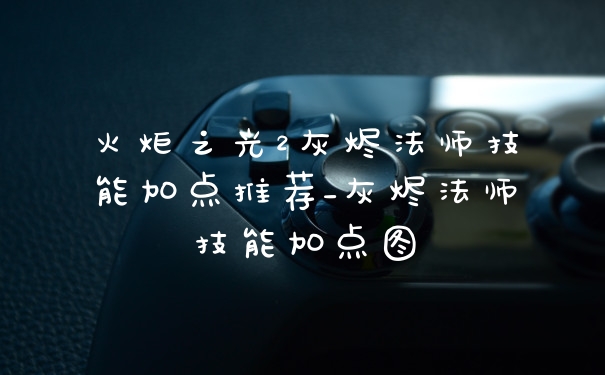 火炬之光2灰烬法师技能加点推荐_灰烬法师技能加点图