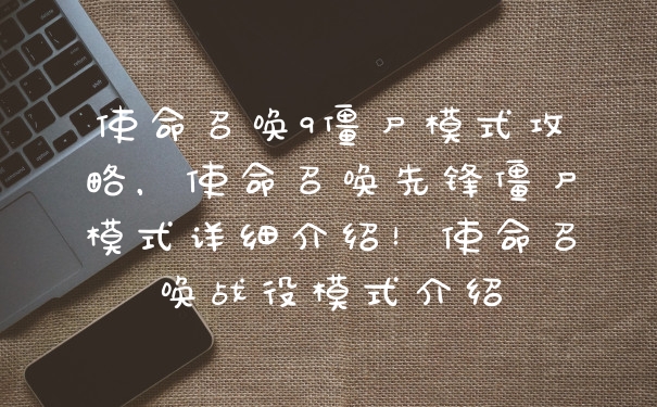 使命召唤9僵尸模式攻略，使命召唤先锋僵尸模式详细介绍！使命召唤战役模式介绍