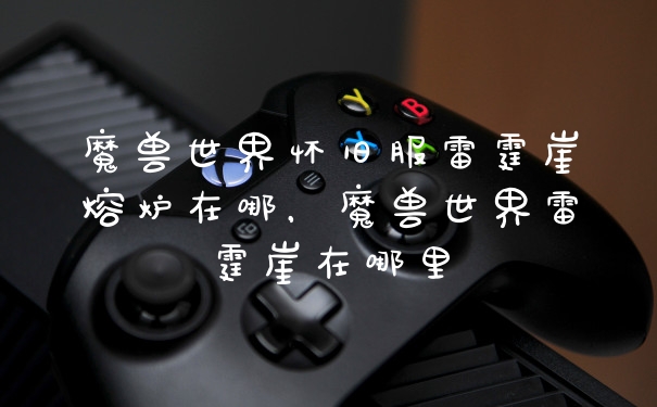 魔兽世界怀旧服雷霆崖熔炉在哪，魔兽世界雷霆崖在哪里