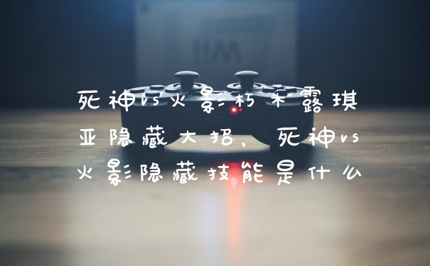 死神vs火影朽木露琪亚隐藏大招，死神vs火影隐藏技能是什么