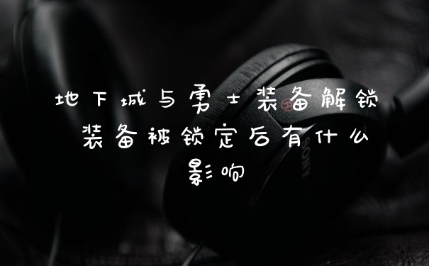地下城与勇士装备解锁 装备被锁定后有什么影响