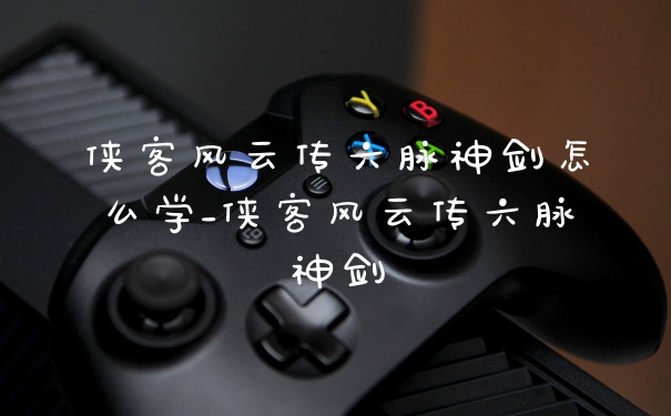 侠客风云传六脉神剑怎么学_侠客风云传六脉神剑