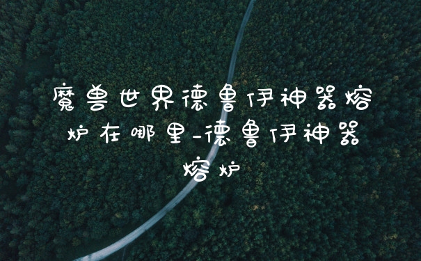 魔兽世界德鲁伊神器熔炉在哪里_德鲁伊神器熔炉