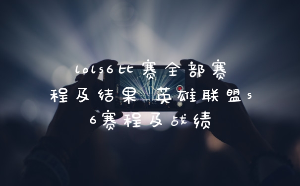 lols6比赛全部赛程及结果 英雄联盟s6赛程及战绩
