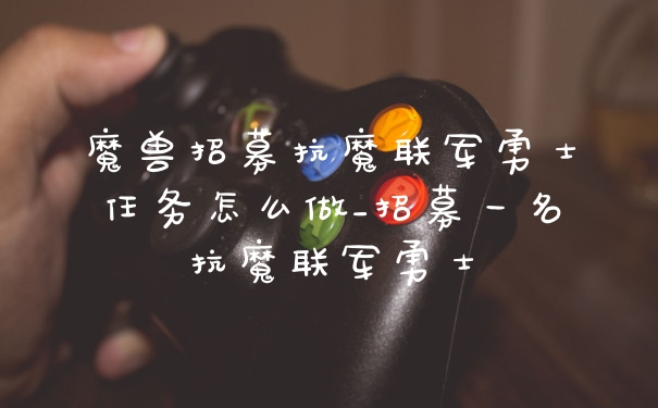 魔兽招募抗魔联军勇士任务怎么做_招募一名抗魔联军勇士