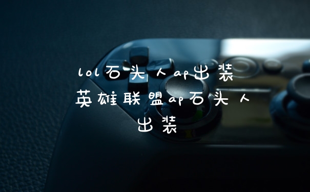 lol石头人ap出装 英雄联盟ap石头人出装