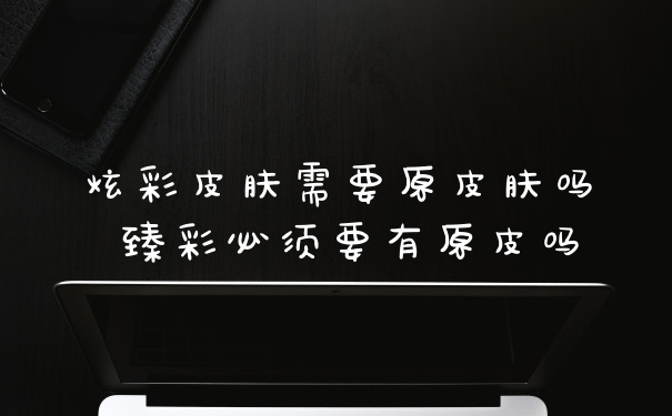炫彩皮肤需要原皮肤吗 臻彩必须要有原皮吗
