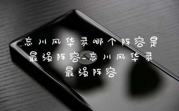 忘川风华录哪个阵容是最强阵容_忘川风华录最强阵容