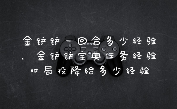 金铲铲一回合多少经验，金铲铲宝典任务经验对局投降给多少经验