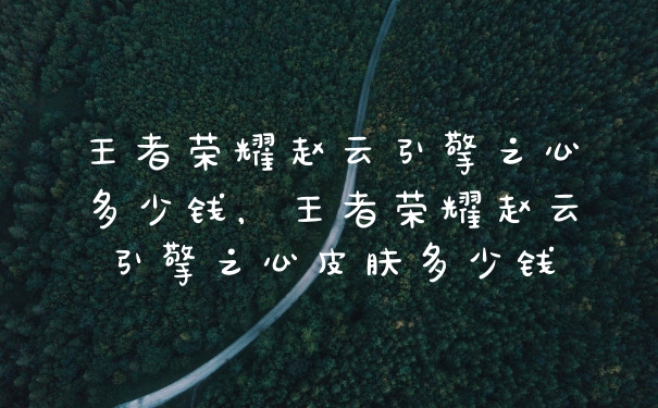 王者荣耀赵云引擎之心多少钱，王者荣耀赵云引擎之心皮肤多少钱
