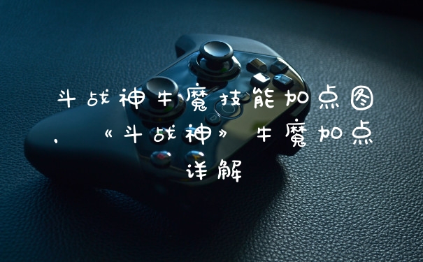 斗战神牛魔技能加点图，《斗战神》牛魔加点详解