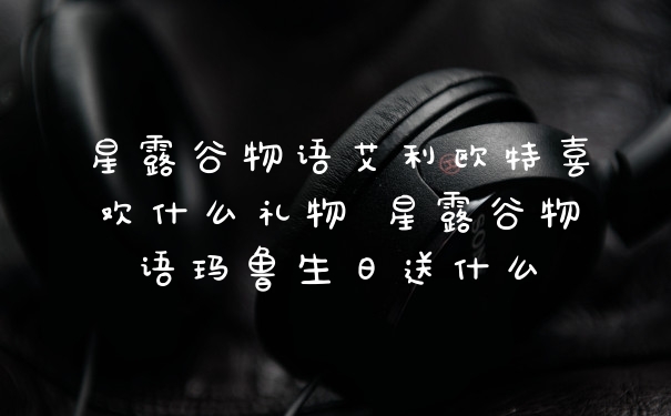 星露谷物语艾利欧特喜欢什么礼物 星露谷物语玛鲁生日送什么