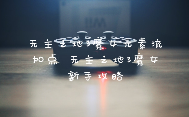 无主之地3魔女元素流加点 无主之地3魔女新手攻略