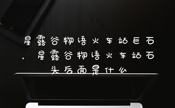 星露谷物语火车站巨石，星露谷物语火车站石头后面是什么