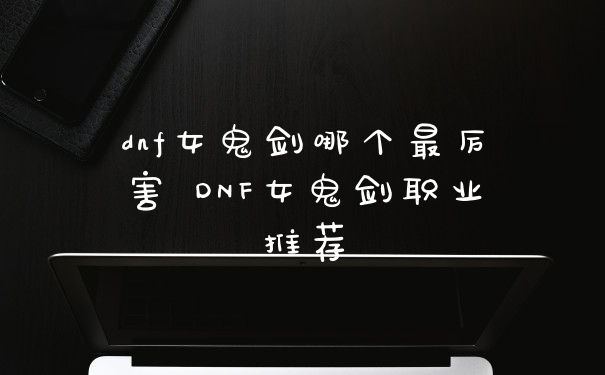 dnf女鬼剑哪个最厉害 DNF女鬼剑职业推荐
