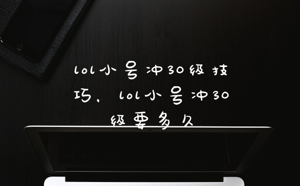 lol小号冲30级技巧，lol小号冲30级要多久