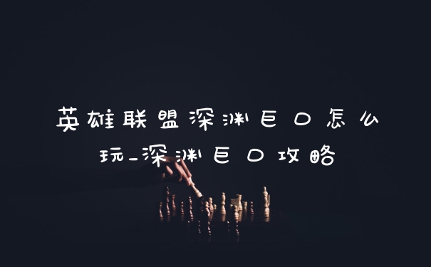 英雄联盟深渊巨口怎么玩_深渊巨口攻略