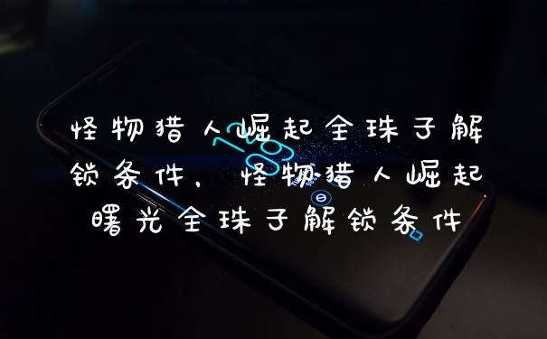 怪物猎人崛起全珠子解锁条件，怪物猎人崛起曙光全珠子解锁条件
