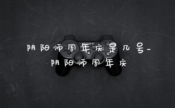 阴阳师周年庆是几号_阴阳师周年庆
