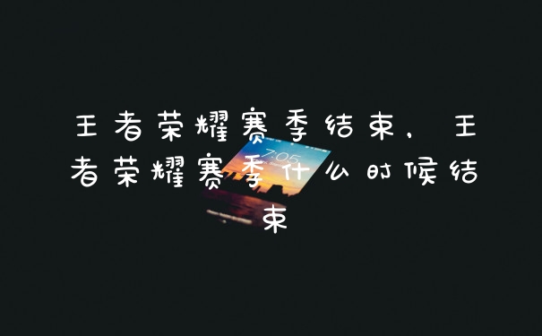 王者荣耀赛季结束,王者荣耀赛季什么时候结束