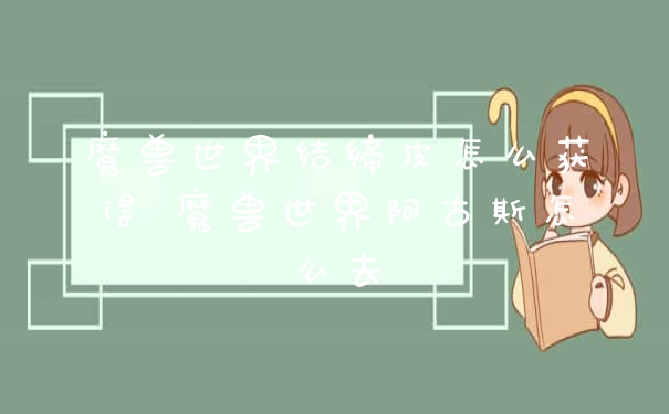 魔兽世界结缔皮怎么获得 魔兽世界阿古斯怎么去