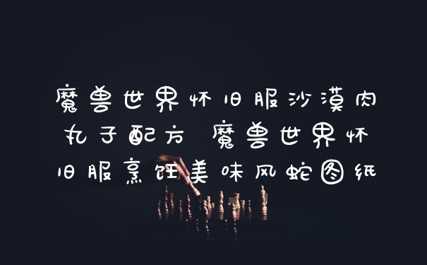魔兽世界怀旧服沙漠肉丸子配方 魔兽世界怀旧服烹饪美味风蛇图纸