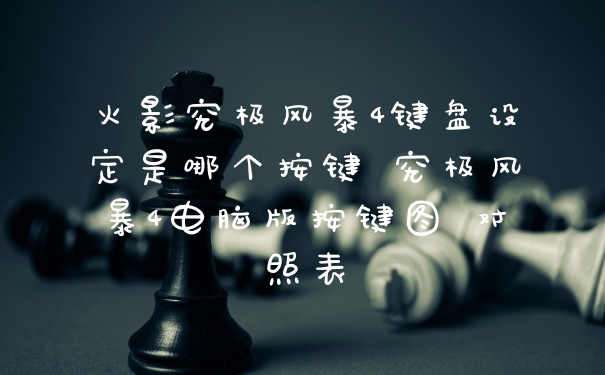 火影究极风暴4键盘设定是哪个按键 究极风暴4电脑版按键图 对照表