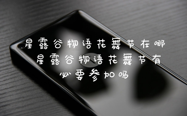 星露谷物语花舞节在哪 星露谷物语花舞节有必要参加吗