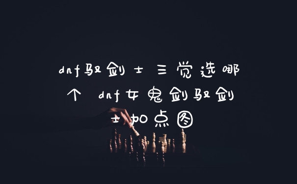 dnf驭剑士三觉选哪个 dnf女鬼剑驭剑士加点图