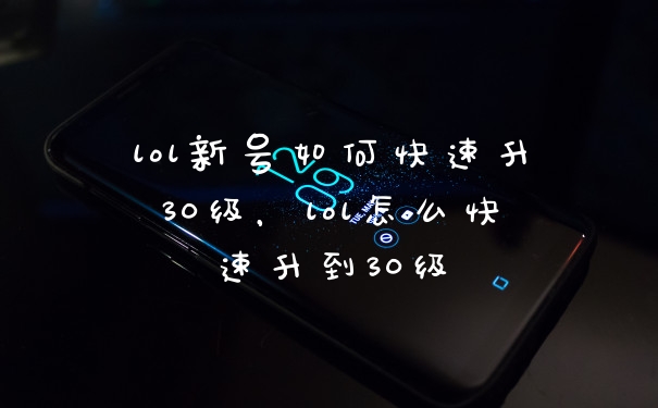 lol新号如何快速升30级，lol怎么快速升到30级