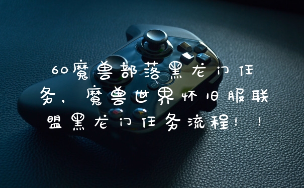 60魔兽部落黑龙门任务，魔兽世界怀旧服联盟黑龙门任务流程！！