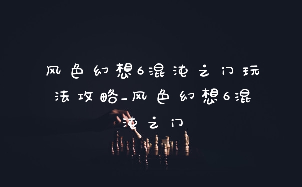风色幻想6混沌之门玩法攻略_风色幻想6混沌之门