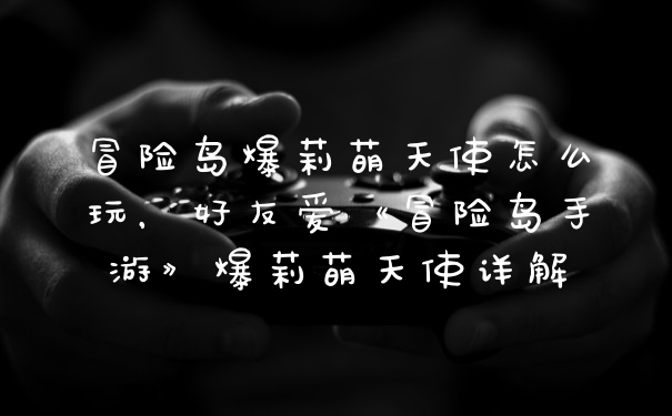 冒险岛爆莉萌天使怎么玩，好友爱《冒险岛手游》爆莉萌天使详解