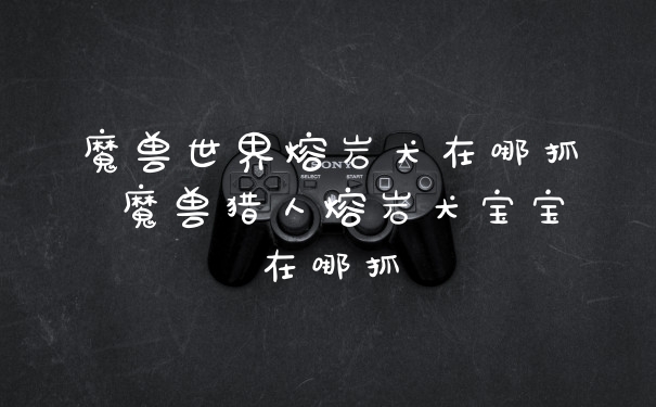 魔兽世界熔岩犬在哪抓 魔兽猎人熔岩犬宝宝在哪抓