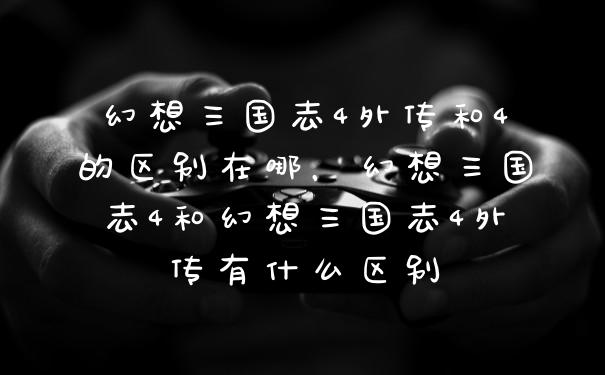 幻想三国志4外传和4的区别在哪，幻想三国志4和幻想三国志4外传有什么区别
