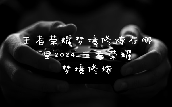 王者荣耀梦境修炼在哪里2024_王者荣耀梦境修炼