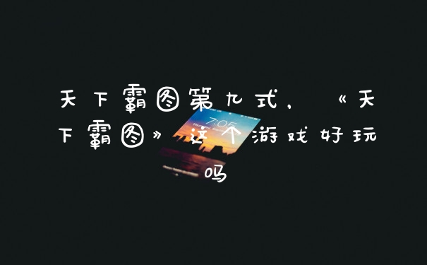 天下霸图第九式,《天下霸图》这个游戏好玩吗