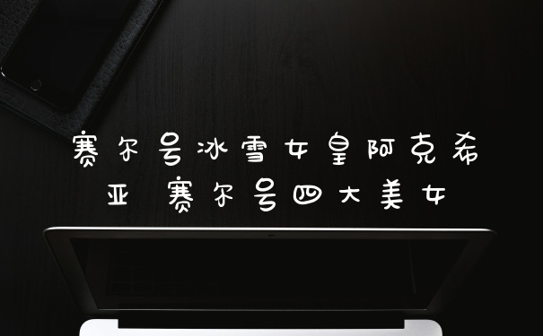 赛尔号冰雪女皇阿克希亚 赛尔号四大美女