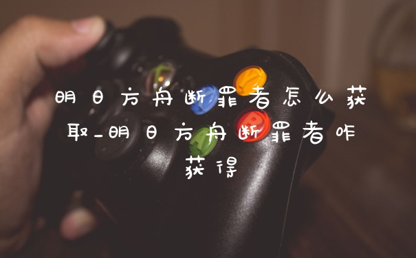 明日方舟断罪者怎么获取_明日方舟断罪者咋获得