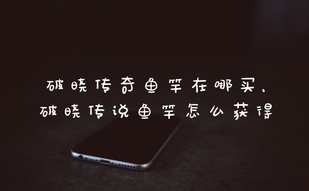 破晓传奇鱼竿在哪买，破晓传说鱼竿怎么获得