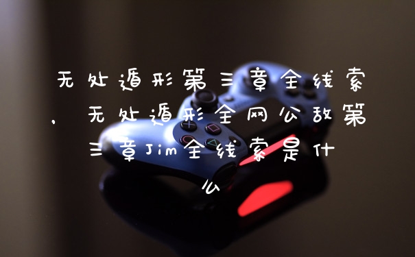 无处遁形第三章全线索，无处遁形全网公敌第三章Jim全线索是什么