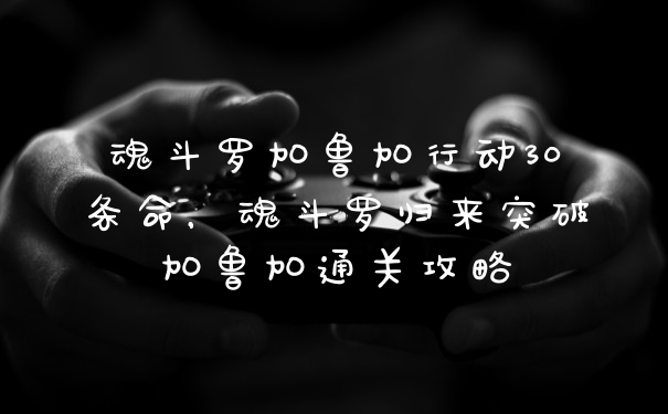 魂斗罗加鲁加行动30条命，魂斗罗归来突破加鲁加通关攻略