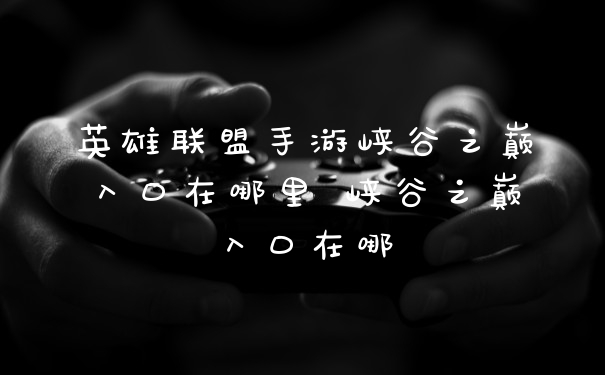 英雄联盟手游峡谷之巅入口在哪里 峡谷之巅入口在哪