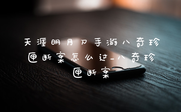 天涯明月刀手游八奇珍匣断案怎么过_八奇珍匣断案