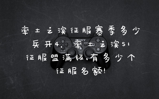 率土之滨征服赛季多少兵开4，率土之滨S1征服盟满级,有多少个征服名额!