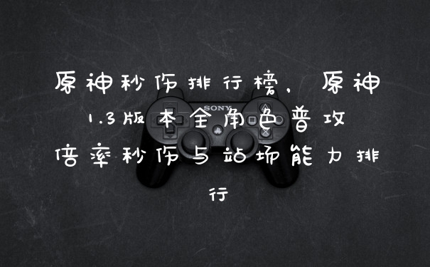 原神秒伤排行榜，原神1.3版本全角色普攻倍率秒伤与站场能力排行