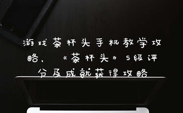 游戏茶杯头手机教学攻略，《茶杯头》S级评分及成就获得攻略