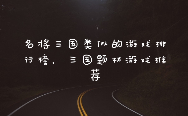 名将三国类似的游戏排行榜，三国题材游戏推荐